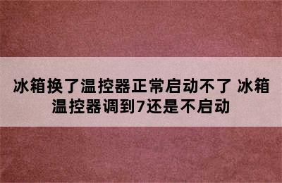 冰箱换了温控器正常启动不了 冰箱温控器调到7还是不启动